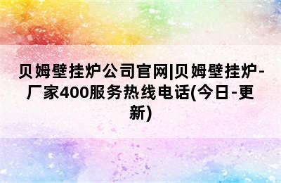 贝姆壁挂炉公司官网|贝姆壁挂炉-厂家400服务热线电话(今日-更新)